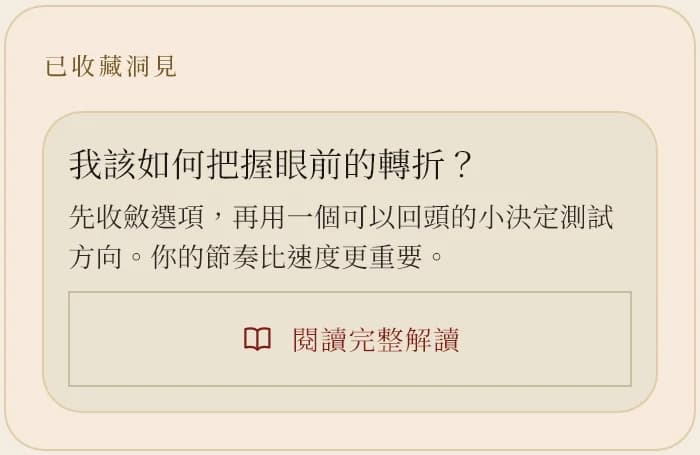 已收藏的洞見：「我該如何把握眼前的轉折？先收斂選項，再用一個可以回頭的小決定測試方向。你的節奏比速度更重要。」